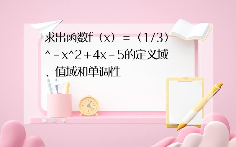 求出函数f（x）＝（1/3）^-x^2＋4x-5的定义域、值域和单调性