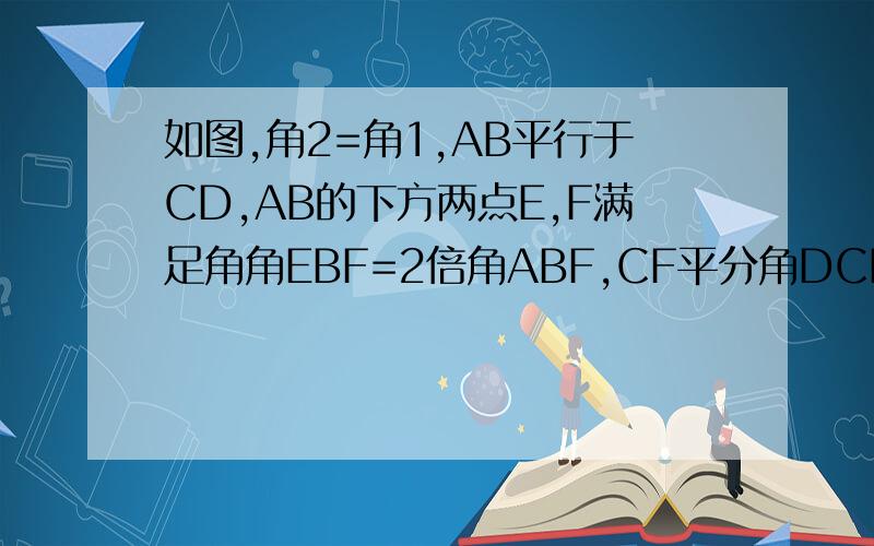 如图,角2=角1,AB平行于CD,AB的下方两点E,F满足角角EBF=2倍角ABF,CF平分角DCE,若角F的2倍如图.