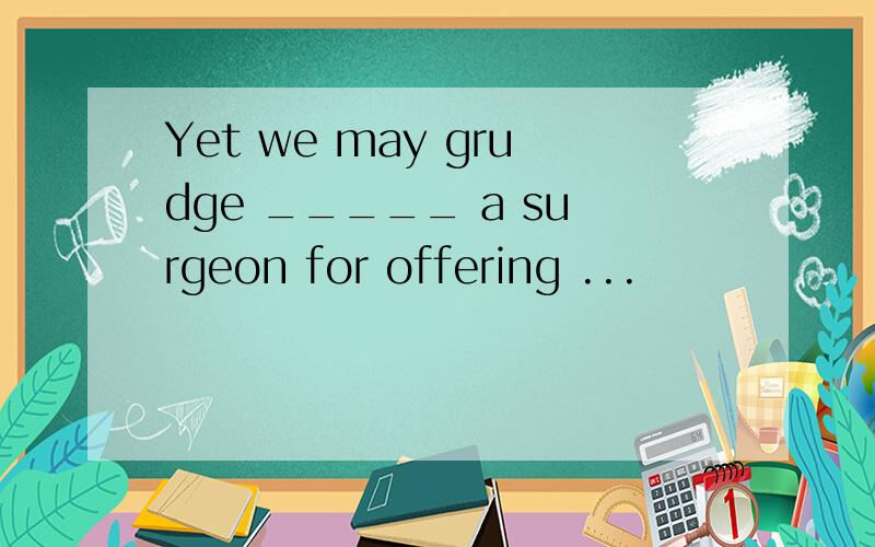 Yet we may grudge _____ a surgeon for offering ...