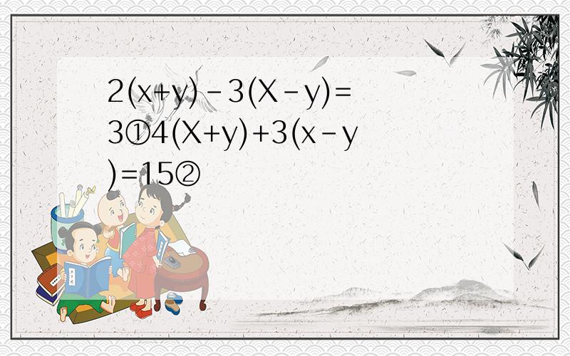 2(x+y)-3(X-y)=3①4(X+y)+3(x-y)=15②