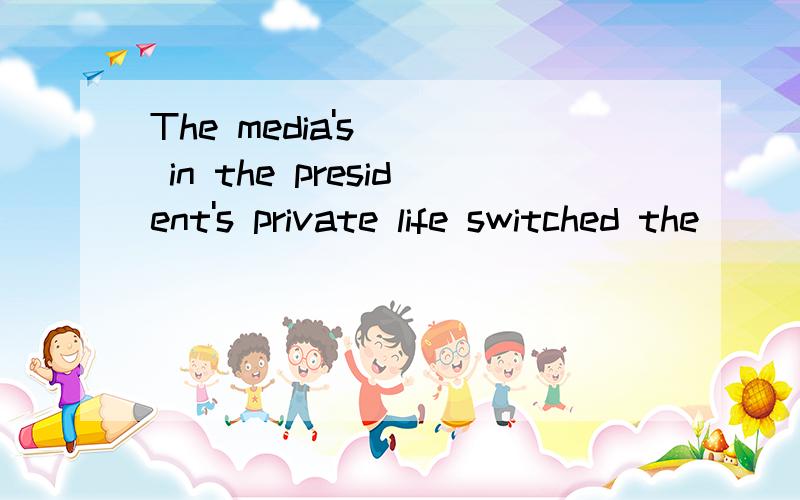 The media's __ in the president's private life switched the