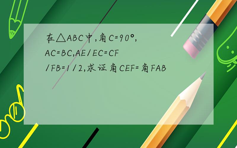 在△ABC中,角C=90°,AC=BC,AE/EC=CF/FB=1/2,求证角CEF=角FAB