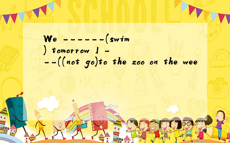 We ------(swim) tomorrow I ---((not go)to the zoo on the wee