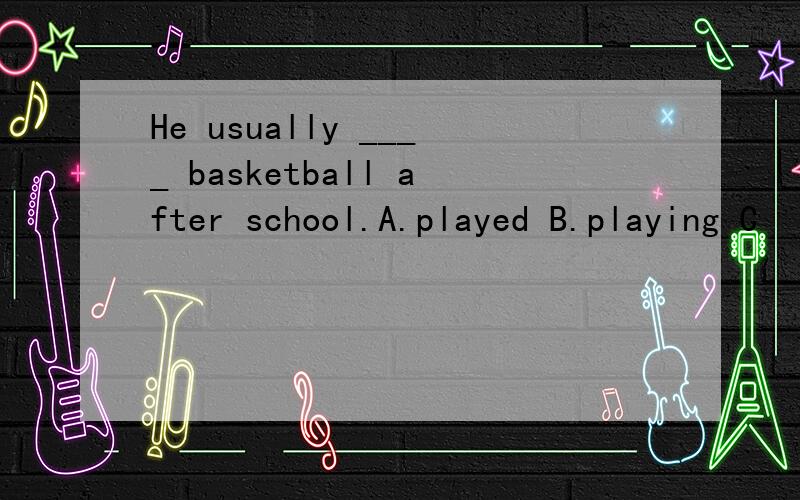 He usually ____ basketball after school.A.played B.playing C