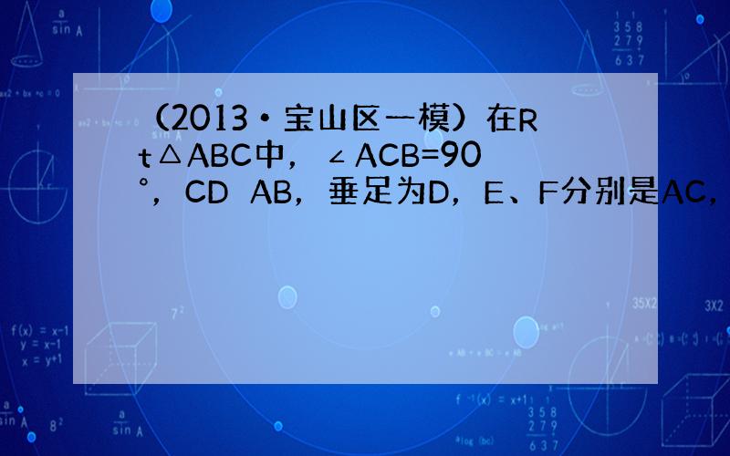 （2013•宝山区一模）在Rt△ABC中，∠ACB=90°，CD⊥AB，垂足为D，E、F分别是AC，BC边上一点，且CE