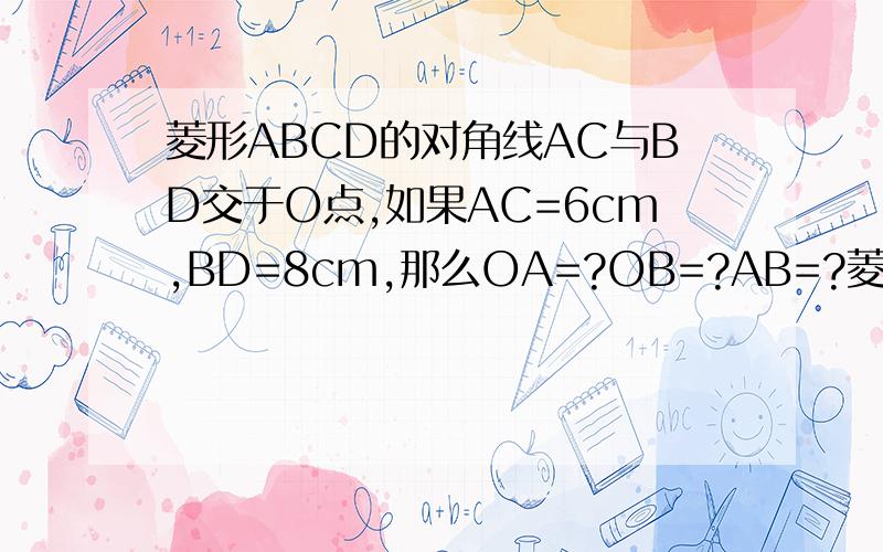菱形ABCD的对角线AC与BD交于O点,如果AC=6cm,BD=8cm,那么OA=?OB=?AB=?菱形的周长=?菱形的