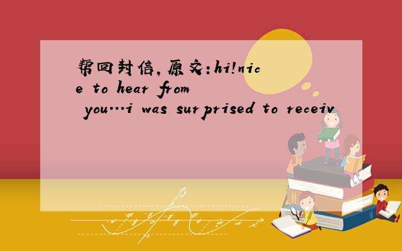 帮回封信,原文：hi!nice to hear from you...i was surprised to receiv