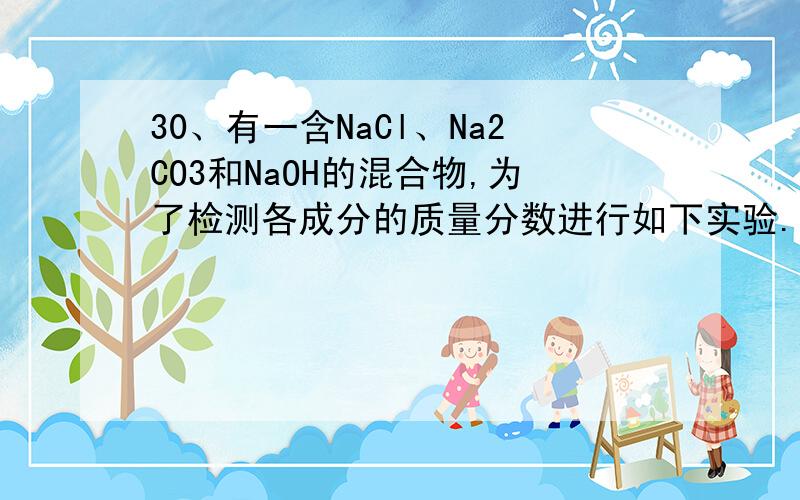 30、有一含NaCl、Na2CO3和NaOH的混合物,为了检测各成分的质量分数进行如下实验.