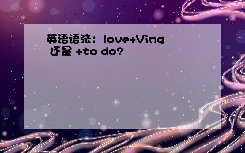 英语语法：love+Ving 还是 +to do?