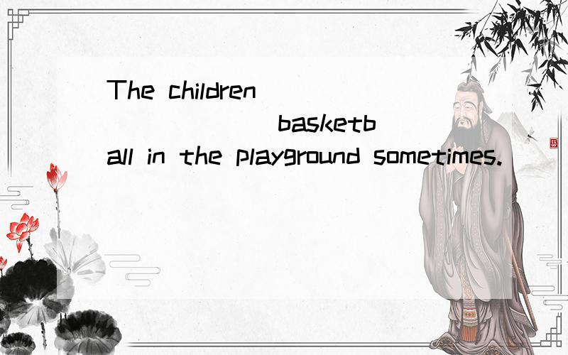 The children _______ basketball in the playground sometimes.