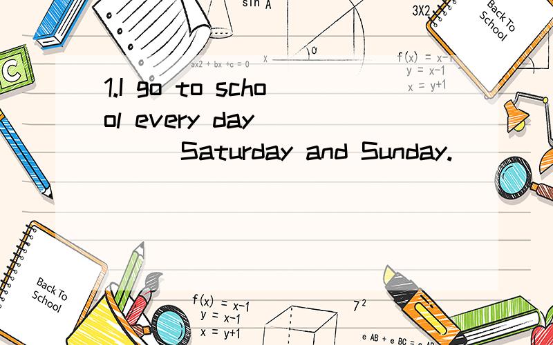 1.I go to school every day_____Saturday and Sunday.