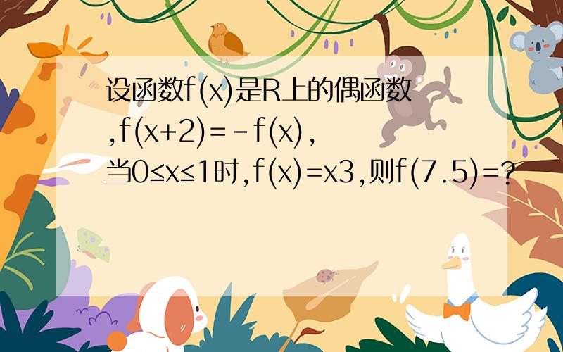 设函数f(x)是R上的偶函数,f(x+2)=-f(x),当0≤x≤1时,f(x)=x3,则f(7.5)=?