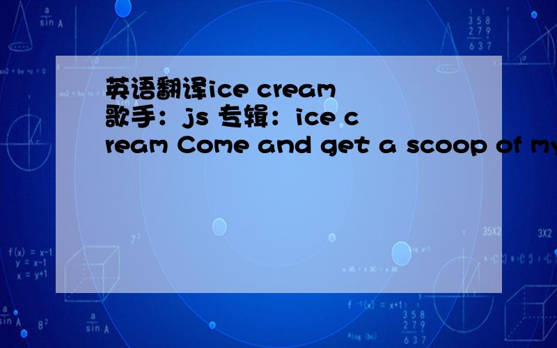 英语翻译ice cream 歌手：js 专辑：ice cream Come and get a scoop of my