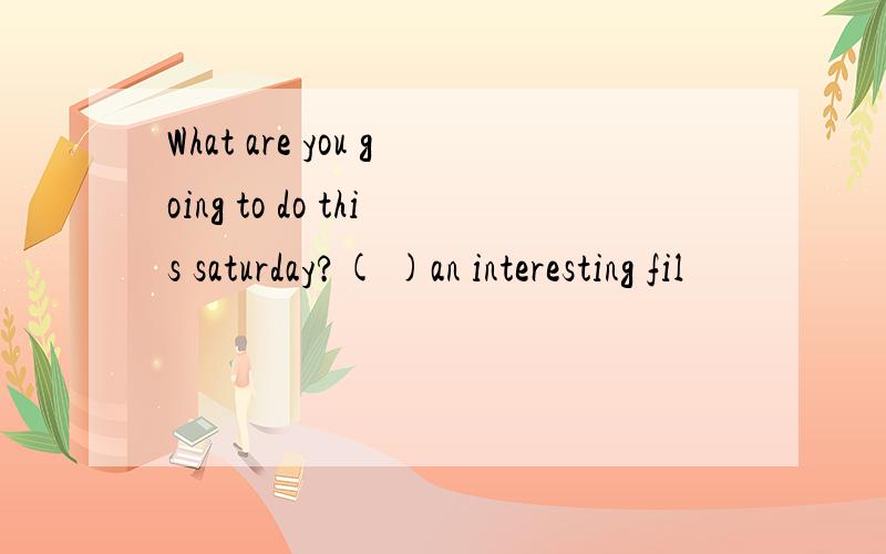 What are you going to do this saturday?( )an interesting fil