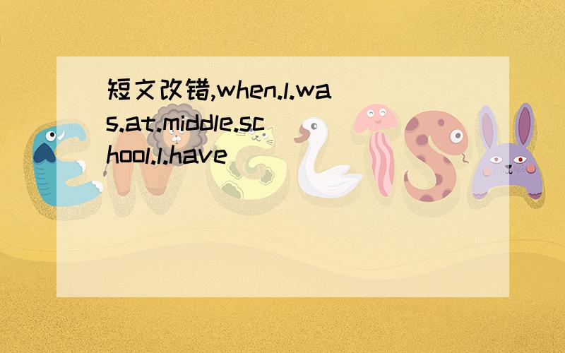 短文改错,when.l.was.at.middle.school.l.have