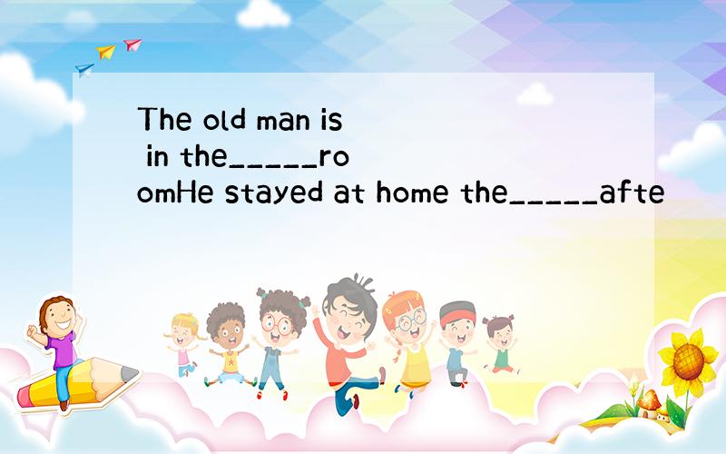 The old man is in the_____roomHe stayed at home the_____afte