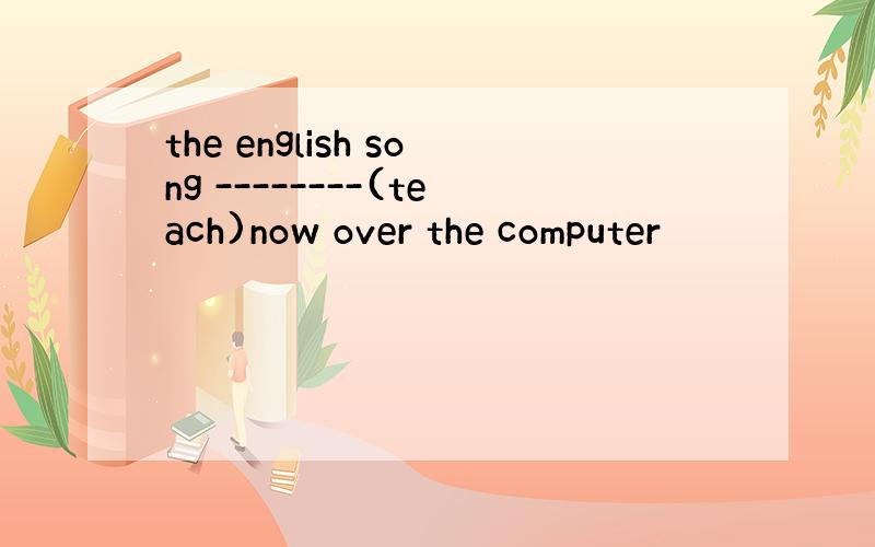 the english song --------(teach)now over the computer