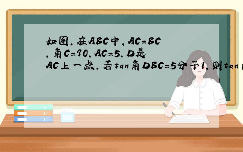 如图,在ABC中,AC=BC,角C=90,AC=5,D是AC上一点,若tan角DBC=5分子1,则tan角DBA=