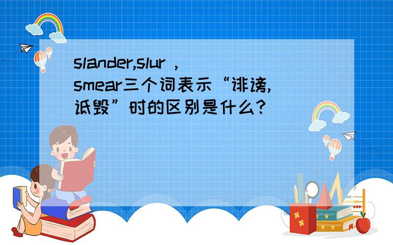 slander,slur ,smear三个词表示“诽谤,诋毁”时的区别是什么?
