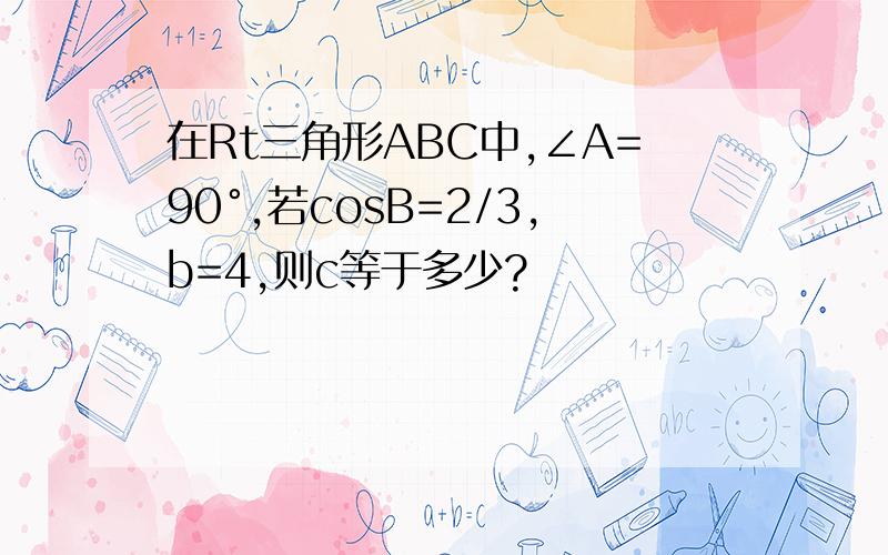 在Rt三角形ABC中,∠A=90°,若cosB=2/3,b=4,则c等于多少?