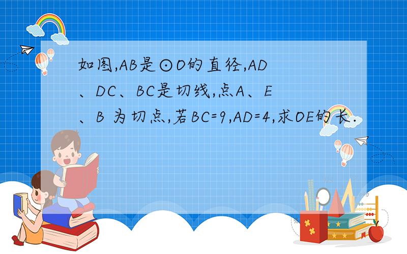 如图,AB是⊙O的直径,AD、DC、BC是切线,点A、E、B 为切点,若BC=9,AD=4,求OE的长.