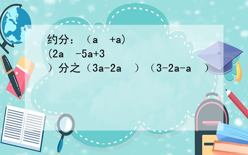 约分：（a²+a)(2a²-5a+3）分之（3a-2a²）（3-2a-a²）