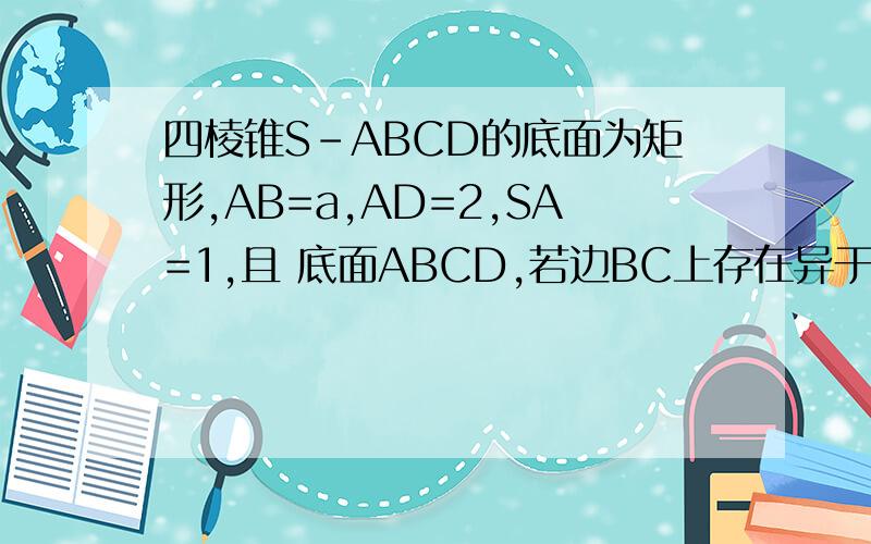 四棱锥S-ABCD的底面为矩形,AB=a,AD=2,SA=1,且 底面ABCD,若边BC上存在异于B,C的一点P,使得
