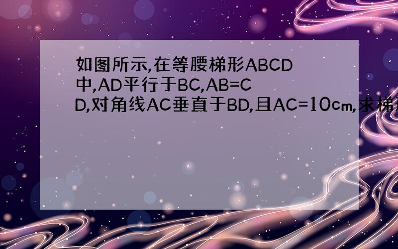 如图所示,在等腰梯形ABCD中,AD平行于BC,AB=CD,对角线AC垂直于BD,且AC=10cm,求梯形ABCD的面积