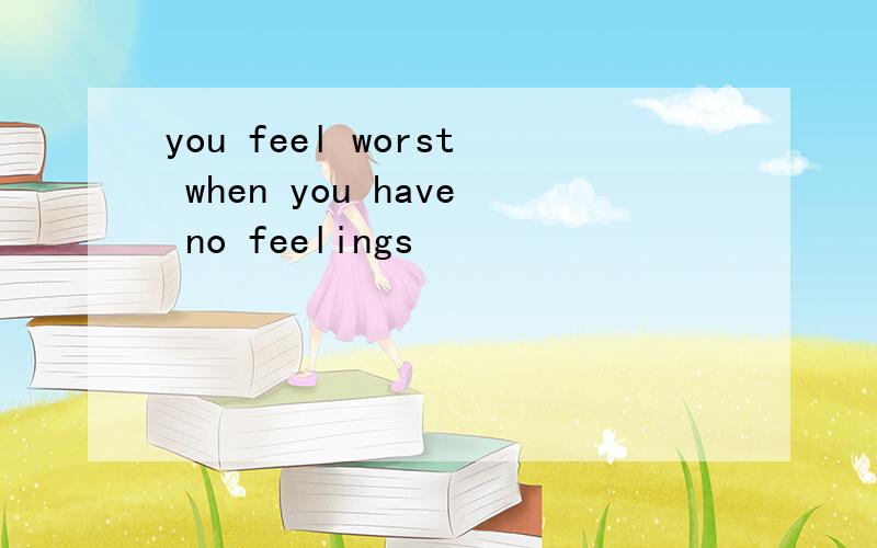 you feel worst when you have no feelings
