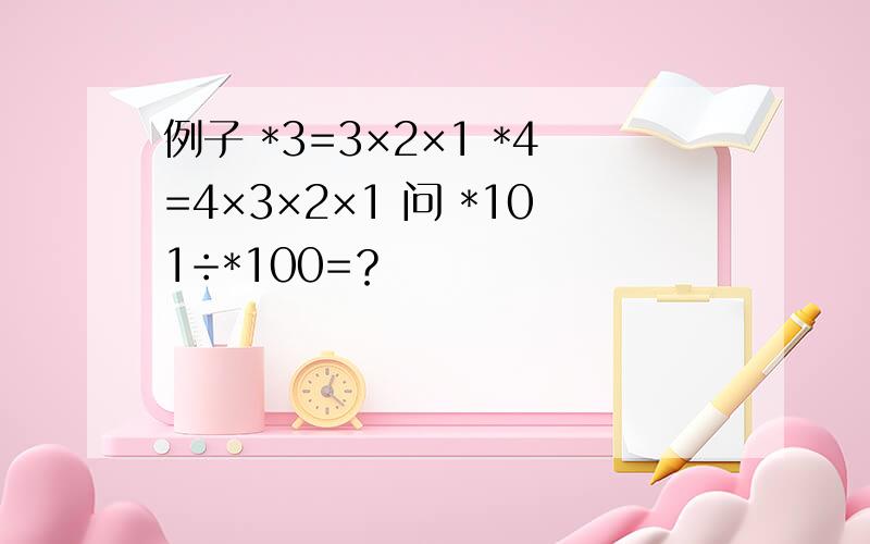 例子 *3=3×2×1 *4=4×3×2×1 问 *101÷*100=？