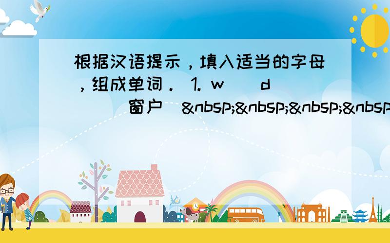 根据汉语提示，填入适当的字母，组成单词。 1. w__d__（窗户）    &n