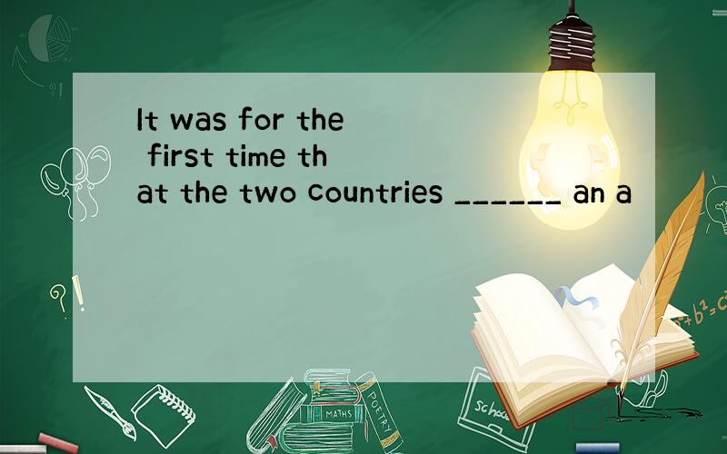 It was for the first time that the two countries ______ an a