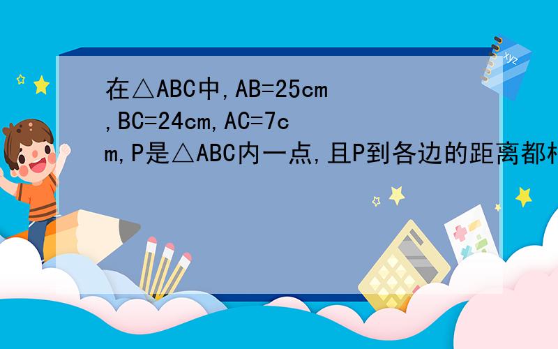 在△ABC中,AB=25cm,BC=24cm,AC=7cm,P是△ABC内一点,且P到各边的距离都相等,求这个距离