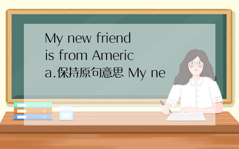 My new friend is from America.保持原句意思 My ne