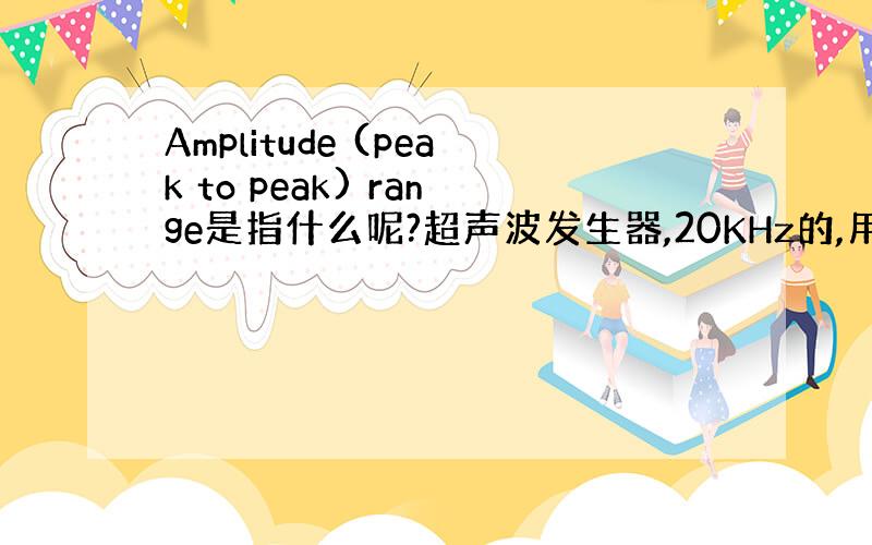 Amplitude (peak to peak) range是指什么呢?超声波发生器,20KHz的,用于塑焊
