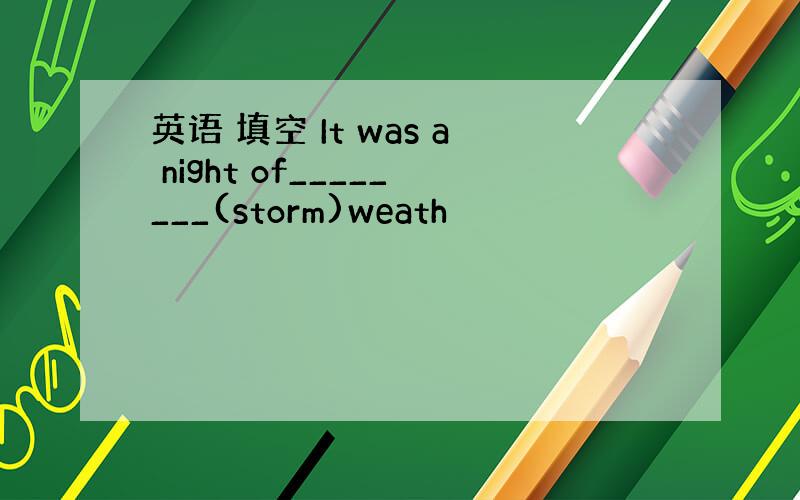 英语 填空 It was a night of________(storm)weath