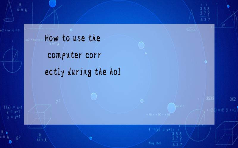 How to use the computer correctly during the hol