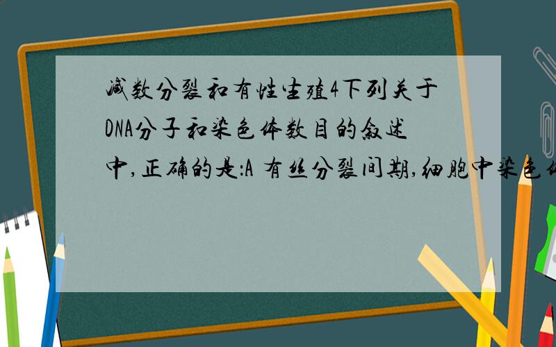 减数分裂和有性生殖4下列关于DNA分子和染色体数目的叙述中,正确的是：A 有丝分裂间期,细胞中染色体数目因DNA复制而加