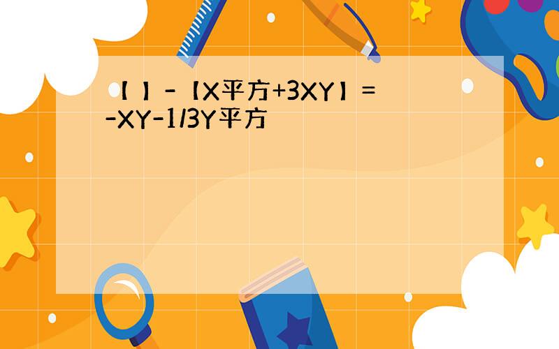 【 】-【X平方+3XY】=-XY-1/3Y平方