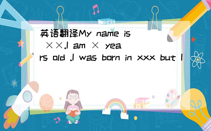 英语翻译My name is ××.I am × years old .I was born in xxx but I