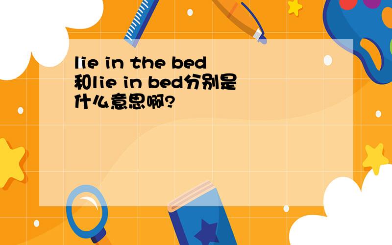lie in the bed和lie in bed分别是什么意思啊?
