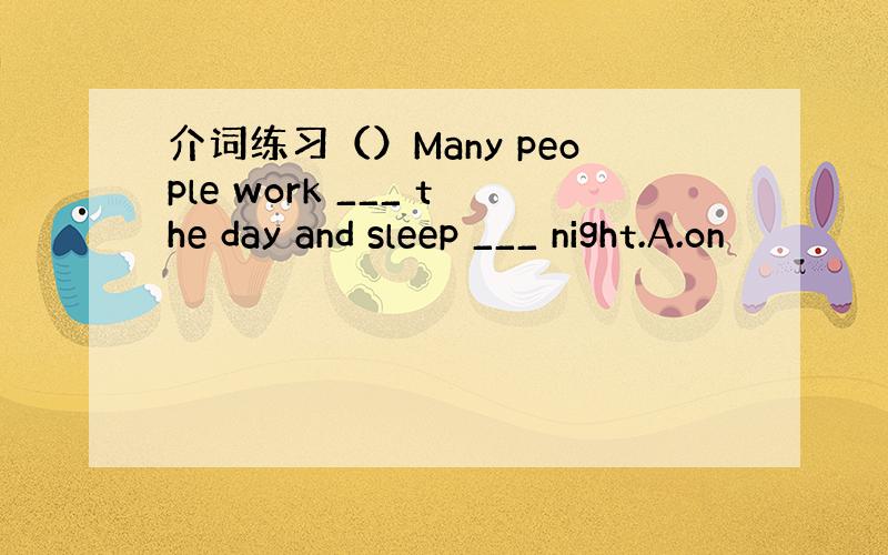 介词练习（）Many people work ___ the day and sleep ___ night.A.on