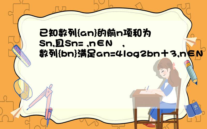 已知数列{an}的前n项和为Sn,且Sn= ,n∈N﹡,数列{bn}满足an=4log2bn＋3,n∈N﹡