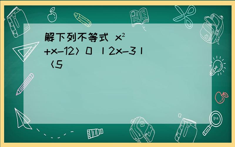 解下列不等式 x²+x-12＞0 丨2x-3丨＜5