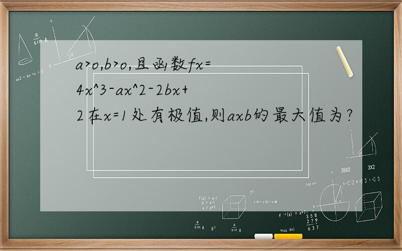 a>o,b>o,且函数fx=4x^3-ax^2-2bx+2在x=1处有极值,则axb的最大值为?