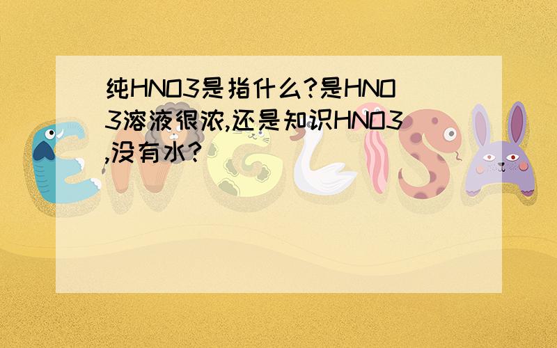 纯HNO3是指什么?是HNO3溶液很浓,还是知识HNO3,没有水?