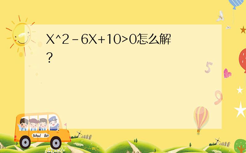 X^2-6X+10>0怎么解?