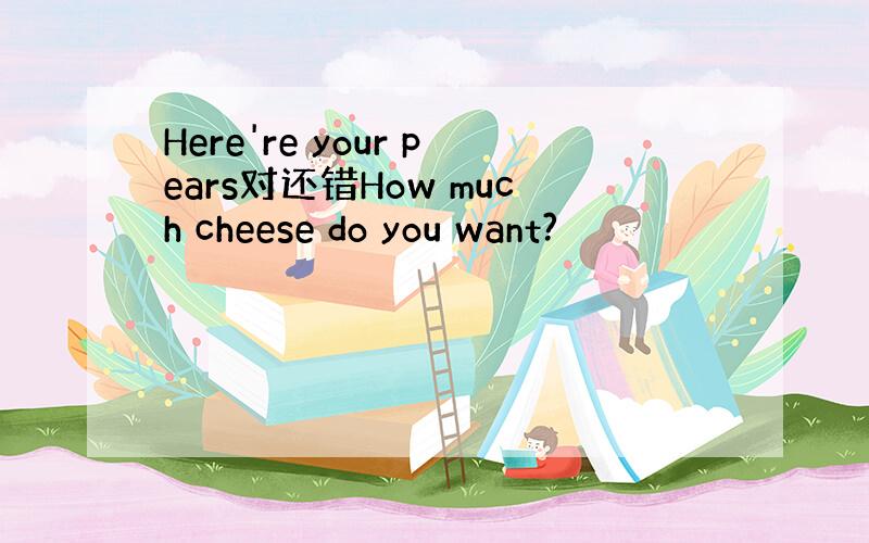 Here're your pears对还错How much cheese do you want?
