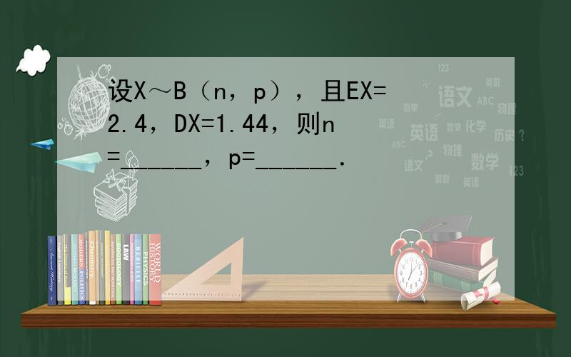 设X～B（n，p），且EX=2.4，DX=1.44，则n=______，p=______．
