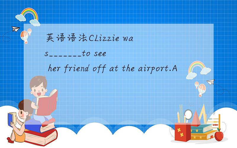 英语语法CLizzie was_______to see her friend off at the airport.A